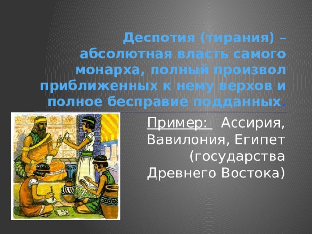 Деспотия (тирания) – абсолютная власть самого монарха, полный произвол приближенных к нему верхов и полное бесправие подданных . Пример: Ассирия, Вавилония, Египет (государства Древнего Востока) 