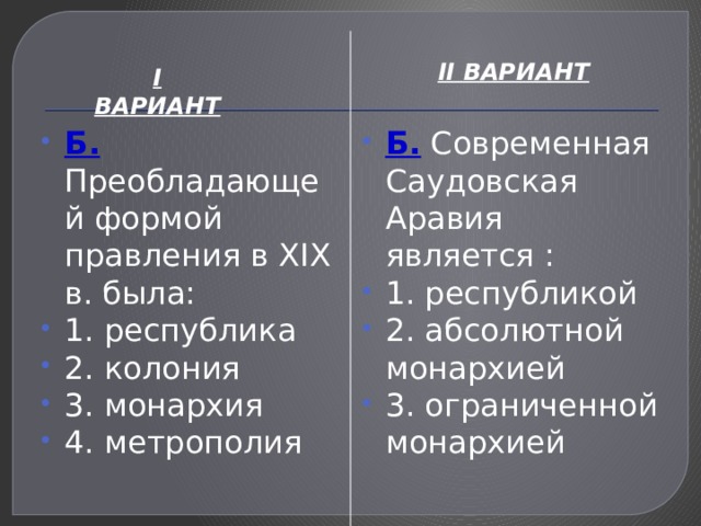 II ВАРИАНТ I ВАРИАНТ Б. Преобладающей формой правления в XIX в. была: 1. республика 2. колония 3. монархия 4. метрополия Б. Современная Саудовская Аравия является : 1. республикой 2. абсолютной монархией 3. ограниченной монархией 