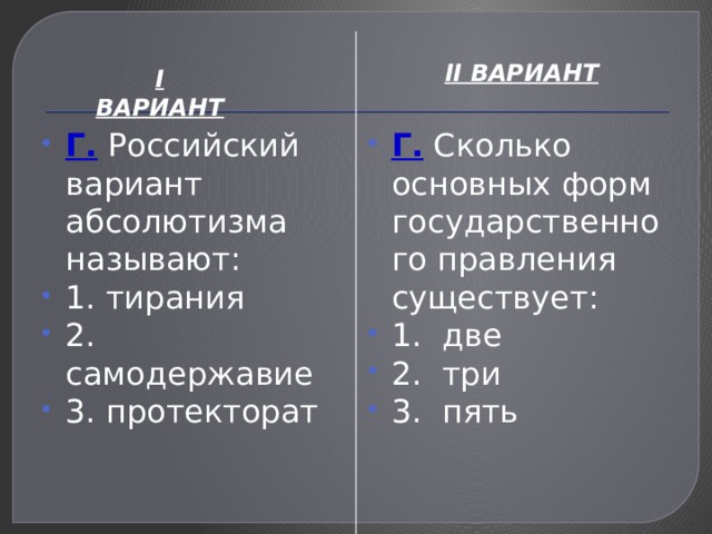 II ВАРИАНТ I ВАРИАНТ Г. Российский вариант абсолютизма называют: 1. тирания 2. самодержавие 3. протекторат Г. Сколько основных форм государственного правления существует: 1. две 2. три 3. пять 