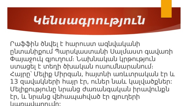 Կենսագրություն Րաֆֆին ծնվել է հարուստ ազնվականի ընտանիքում Պարսկաստանի Սալմաստ գավառի Փայաջուկ գյուղում։ Նախնական կրթություն ստացել է տեղի ծխական ուսումնարանում։ Հայրը՝ Մելիք Միրզան, հայտնի առևտրական էր և 13 զավակների հայր էր, ուներ նաև կալվածքներ: Մելիքությունը նրանց ժառանգական իրավունքն էր, և նրանց վեհապահված էր գյուղերի կառավարումը: 
