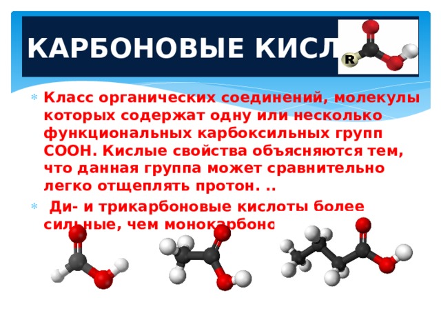 КАРБОНОВЫЕ КИСЛОТЫ Класс органических соединений, молекулы которых содержат одну или несколько функциональных карбоксильных групп COOH. Кислые свойства объясняются тем, что данная группа может сравнительно легко отщеплять протон. ..  Ди- и трикарбоновые кислоты более сильные, чем монокарбоновые. 