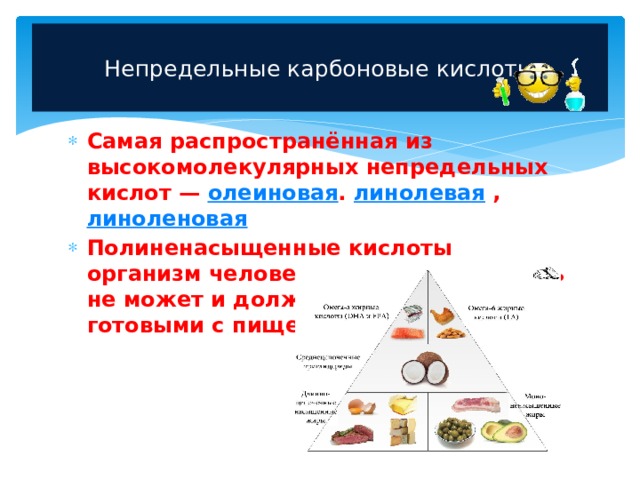  Непредельные карбоновые кислоты   Самая распространённая из высокомолекулярных непредельных кислот — олеиновая . линолевая , линоленовая  Полиненасыщенные кислоты организм человека сам синтезировать не может и должен получать их готовыми с пищей.  