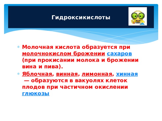 Гидроксикислоты   Молочная кислота образуется при молочнокислом брожении  сахаров (при прокисании молока и брожении вина и пива). Яблочная , винная , лимонная , хинная  — образуются в вакуолях клеток плодов при частичном окислении глюкозы  