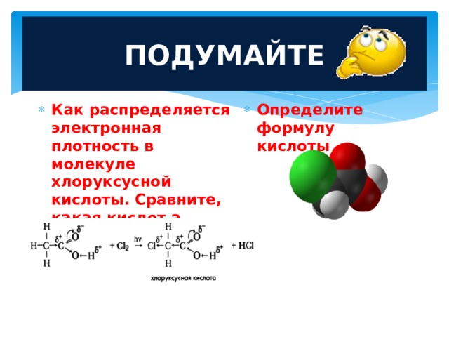 ПОДУМАЙТЕ Как распределяется электронная плотность в молекуле хлоруксусной кислоты. Сравните, какая кислот а более сильная и почему? Определите формулу кислоты 