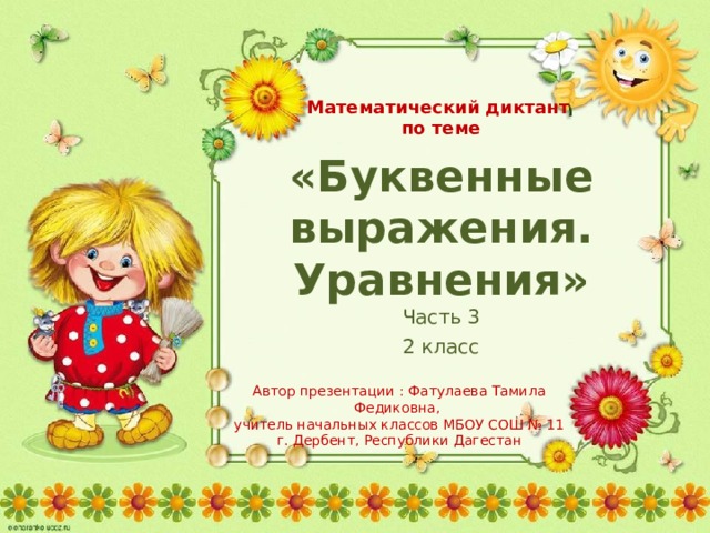  Математический диктант по теме «Буквенные выражения. Уравнения» Часть 3 2 класс Автор презентации : Фатулаева Тамила Федиковна, учитель начальных классов МБОУ СОШ № 11 г. Дербент, Республики Дагестан 