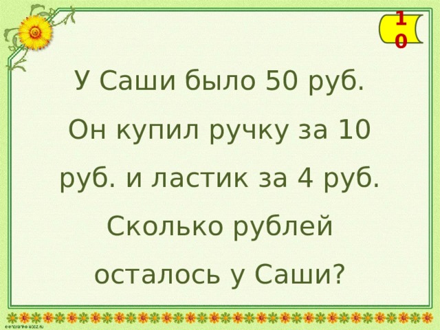10 У Саши было 50 руб. Он купил ручку за 10 руб. и ластик за 4 руб. Сколько рублей осталось у Саши? 
