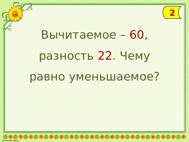 2 Вычитаемое – 60 , разность 22 . Чему равно уменьшаемое? 