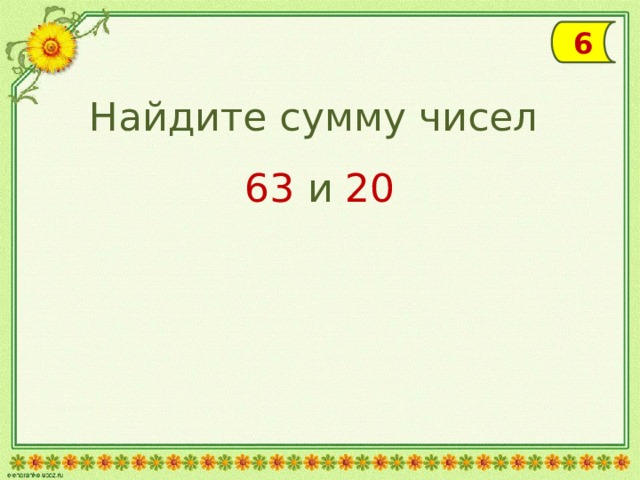 6 Найдите сумму чисел 63 и 20 