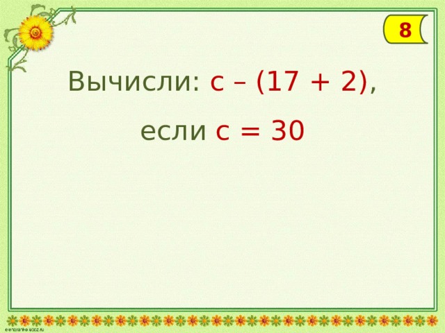 8 Вычисли: с – (17 + 2) , если с = 30 