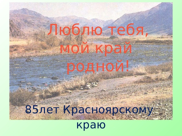 Люблю тебя,  мой край  родной! 85лет Красноярскому краю 