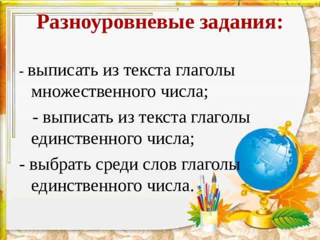Разноуровневые задания:   - выписать из текста глаголы множественного числа;  - выписать из текста глаголы единственного числа; - выбрать среди слов глаголы единственного числа. 