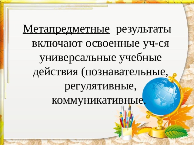 Метапредметные результаты включают освоенные уч-ся универсальные учебные действия (познавательные, регулятивные, коммуникативные. 