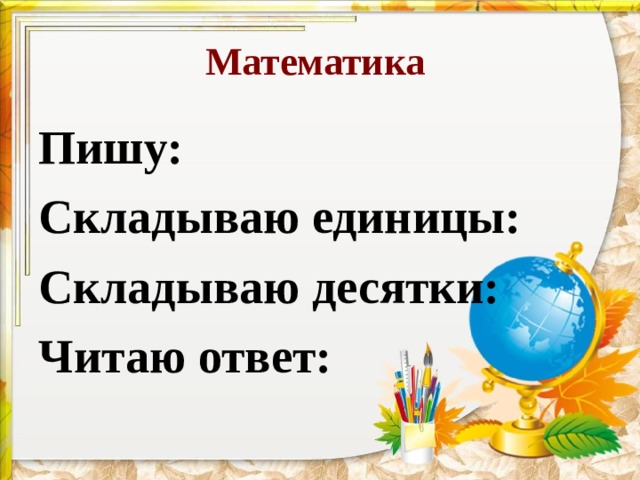 Математика Пишу: Складываю единицы: Складываю десятки: Читаю ответ: 