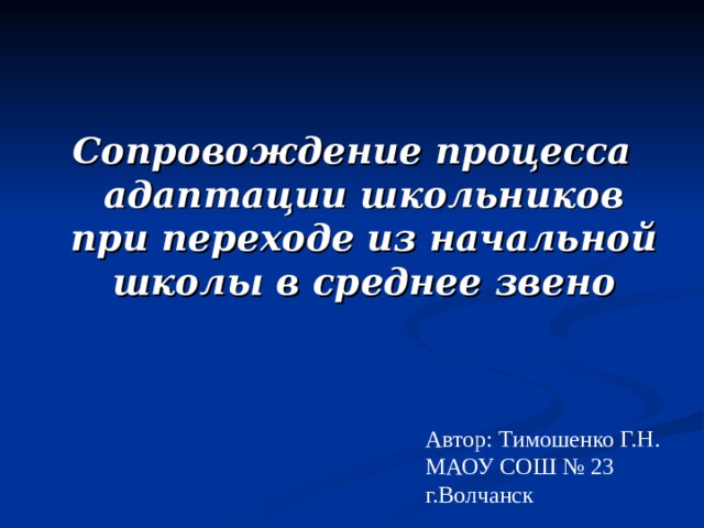Сопровождение процесса адаптации школьников при переходе из начальной школы в среднее звено Автор: Тимошенко Г.Н. МАОУ СОШ № 23 г.Волчанск 