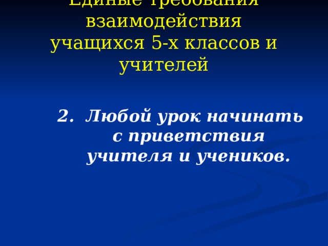 Единые требования взаимодействия  учащихся 5-х классов и учителей 2. Любой урок начинать с приветствия учителя и учеников. 2. Любой урок начинать с приветствия учителя и учеников. 2. Любой урок начинать с приветствия учителя и учеников.  
