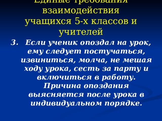 Единые требования взаимодействия  учащихся 5-х классов и учителей 3.  Если ученик опоздал на урок, ему следует постучаться, извиниться, молча, не мешая ходу урока, сесть за парту и включиться в работу. Причина опоздания выясняется после урока в индивидуальном порядке.  