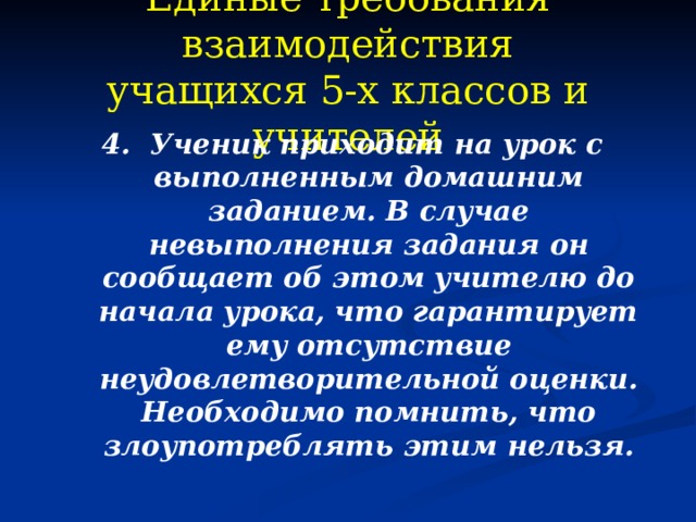Единые требования взаимодействия  учащихся 5-х классов и учителей  4. Ученик приходит на урок с выполненным домашним заданием. В случае невыполнения задания он сообщает об этом учителю до начала урока, что гарантирует ему отсутствие неудовлетворительной оценки. Необходимо помнить, что злоупотреблять этим нельзя.  