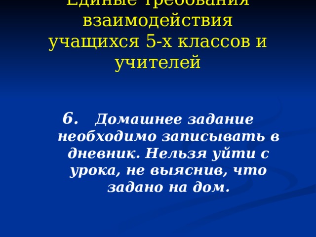 Единые требования взаимодействия  учащихся 5-х классов и учителей 6. Домашнее задание необходимо записывать в дневник. Нельзя уйти с урока, не выяснив, что задано на дом.  