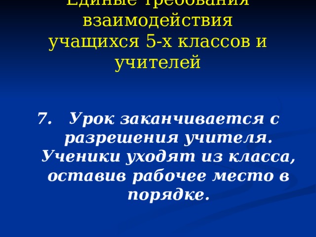 Единые требования взаимодействия  учащихся 5-х классов и учителей 7. Урок заканчивается с разрешения учителя. Ученики уходят из класса, оставив рабочее место в порядке.  