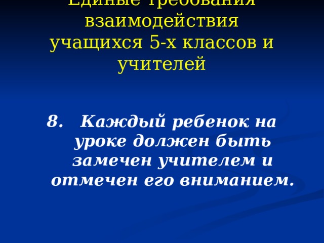 Единые требования взаимодействия  учащихся 5-х классов и учителей 8. Каждый ребенок на уроке должен быть замечен учителем и отмечен его вниманием.  