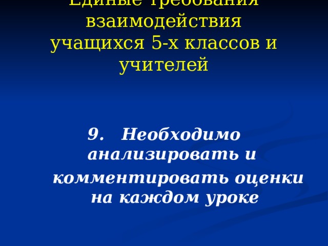 Единые требования взаимодействия  учащихся 5-х классов и учителей 9. Необходимо анализировать и  комментировать оценки на каждом уроке 