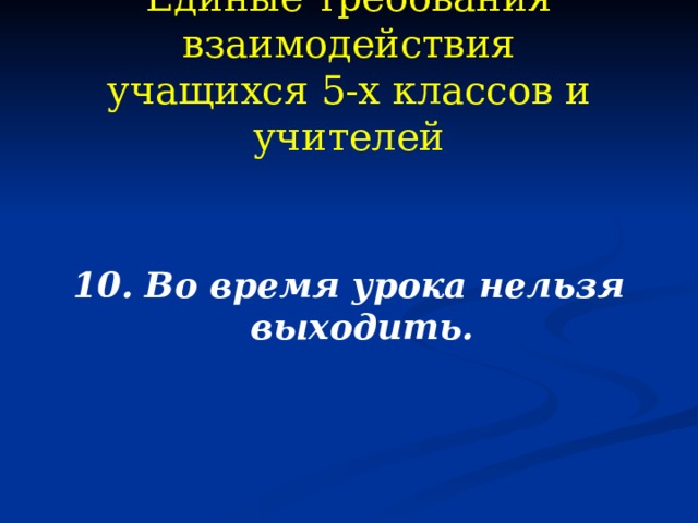 Единые требования взаимодействия  учащихся 5-х классов и учителей 10. Во время урока нельзя выходить. 