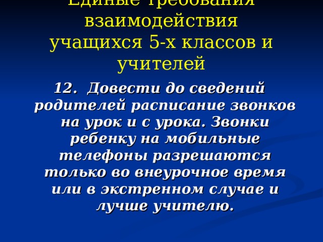 Единые требования взаимодействия  учащихся 5-х классов и учителей  12. Довести до сведений родителей расписание звонков на урок и с урока. Звонки ребенку на мобильные телефоны разрешаются только во внеурочное время или в экстренном случае и лучше учителю. 