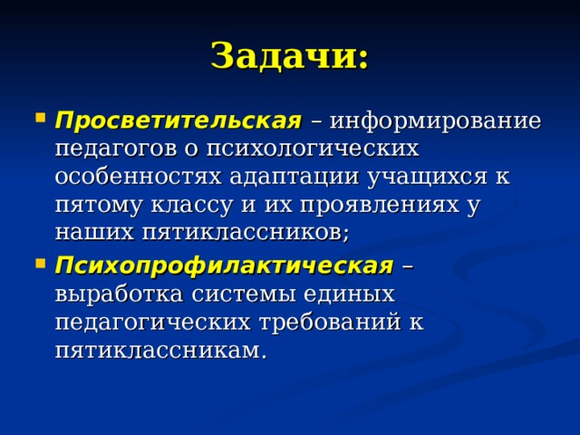 Задачи: Просветительская – информирование педагогов о психологических особенностях адаптации учащихся к пятому классу и их проявлениях у наших пятиклассников; Психопрофилактическая  – выработка системы единых педагогических требований к пятиклассникам. 