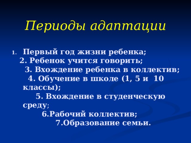 Периоды адаптации  Первый год жизни ребенка;  2.  Ребенок  учится говорить;  3.  Вхождение  ребенка в коллектив;  4. Обучение в школе (1, 5 и 10 классы);  5.  Вхождение  в студенческую среду ;   6.Рабочий коллектив;  7.Образование  семьи.   