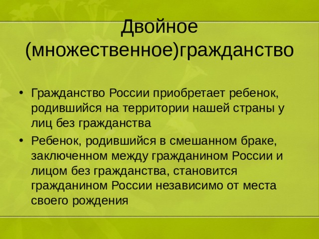 Двойное (множественное)гражданство Гражданство России приобретает ребенок, родившийся на территории нашей страны у лиц без гражданства Ребенок, родившийся в смешанном браке, заключенном между гражданином России и лицом без гражданства, становится гражданином России независимо от места своего рождения 