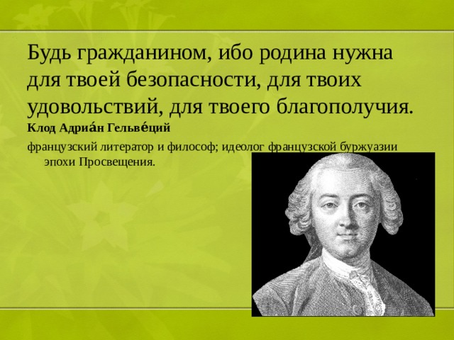 Будь гражданином, ибо родина нужна для твоей безопасности, для твоих удовольствий, для твоего благополучия. Клод Адриа́н Гельве́ций французский литератор и философ; идеолог французской буржуазии эпохи Просвещения. 