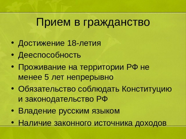 Прием в гражданство Достижение 18-летия Дееспособность Проживание на территории РФ не менее 5 лет непрерывно Обязательство соблюдать Конституцию и законодательство РФ Владение русским языком Наличие законного источника доходов  
