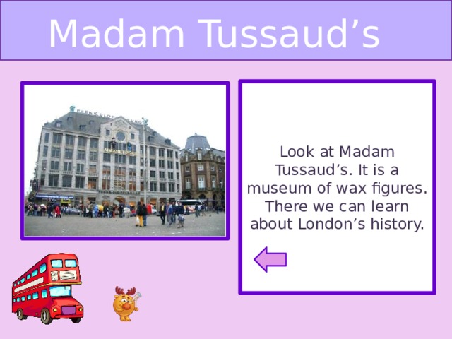 Madam Tussaud’s Look at Madam Tussaud’s. It is a museum of wax figures. There we can learn about London’s history.
