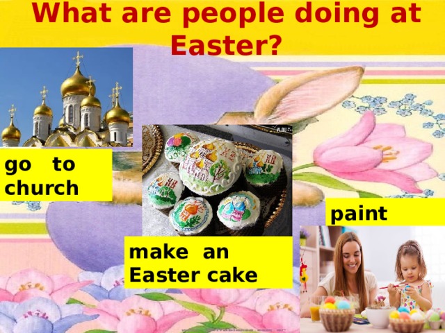 What are people doing at Easter? go to church paint eggs make an Easter cake 