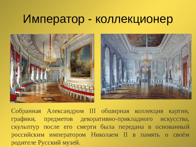 Император - коллекционер Собранная Александром III обширная коллекция картин, графики, предметов декоративно-прикладного искусства, скульптур после его смерти была передана в основанный российским императором Николаем II в память о своём родителе Русский музей. 