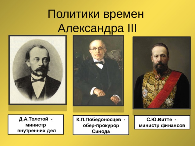  Политики времен  Александра III Д.А.Толстой - министр  внутренних дел К.П.Победоносцев - обер-прокурор Синода С.Ю.Витте - министр финансов 