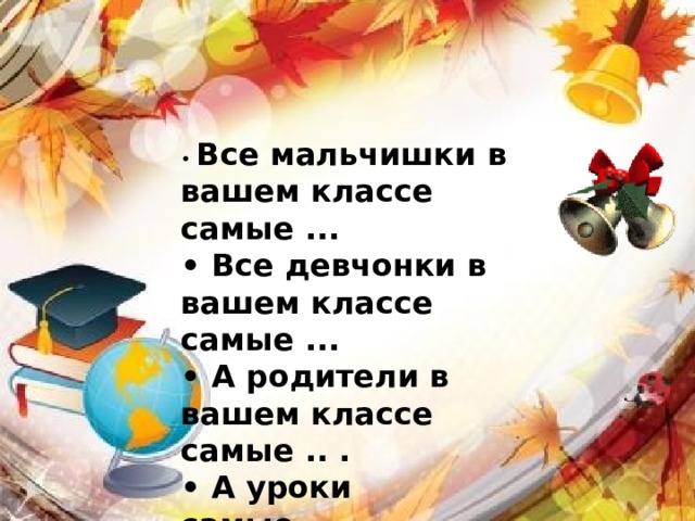 • Все мальчишки в вашем классе самые ... • Все девчонки в вашем классе самые ... • А родители в вашем классе самые .. . • А уроки самые ... 
