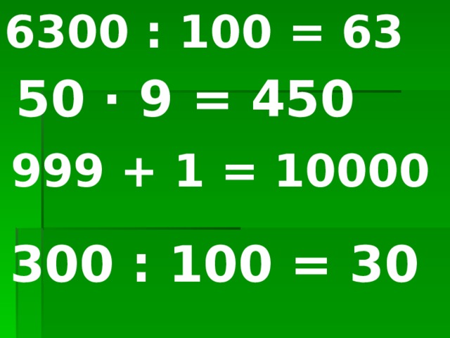 6300 : 100 = 63 50 ∙ 9 = 450 999 + 1 = 10000 300 : 100 = 30 