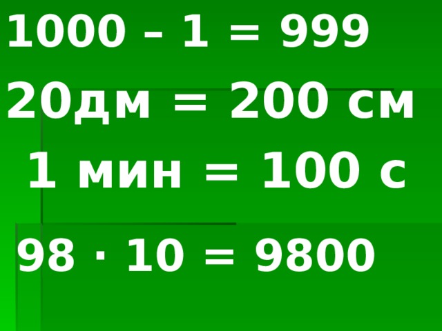 1000 – 1 = 999 20дм = 200 см 1 мин = 100 с 98 ∙ 10 = 9800 