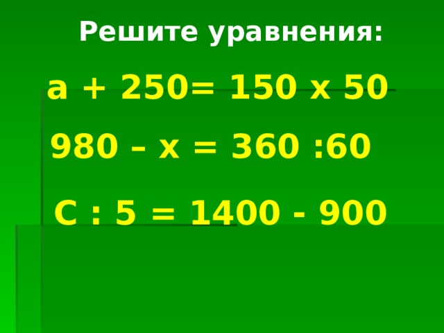 Решите уравнения:  а + 250= 150 х 50 980 – х = 360 :60 С : 5 = 1400 - 900 