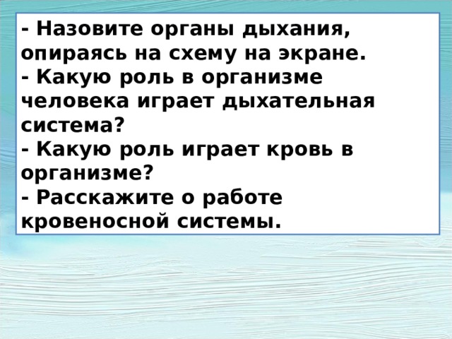 - Назовите органы дыхания, опираясь на схему на экране. - Какую роль в организме человека играет дыхательная система? - Какую роль играет кровь в организме?   - Расскажите о работе кровеносной системы. 