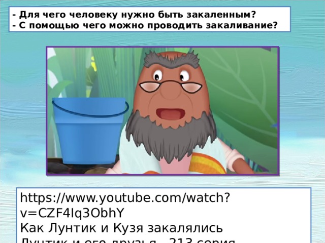 - Для чего человеку нужно быть закаленным? - С помощью чего можно проводить закаливание? https://www.youtube.com/watch?v=CZF4Iq3ObhY Как Лунтик и Кузя закалялись Лунтик и его друзья - 213 серия. Закаливание 