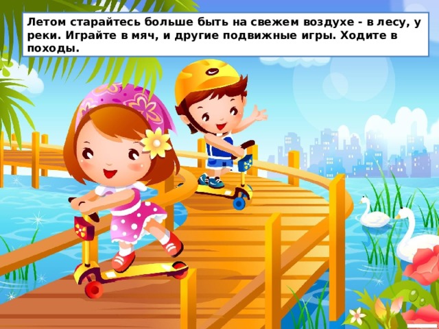 Летом старайтесь больше быть на свежем воздухе - в лесу, у реки. Играйте в мяч, и другие подвижные игры. Ходите в походы. Летом старайтесь больше быть на свежем воздухе - в лесу, у реки. Играйте в мяч, и другие подвижные игры. Ходите в походы.  