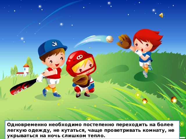Одновременно необходимо постепенно переходить на более легкую одежду, не кутаться, чаще проветривать комнату, не укрываться на ночь слишком тепло. Одновременно необходимо постепенно переходить на более легкую одежду, не кутаться, чаще проветривать комнату, не укрываться на ночь слишком тепло.  