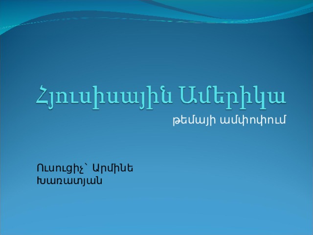 թեմայի ամփոփում Ուսուցիչ` Արմինե Խառատյան 