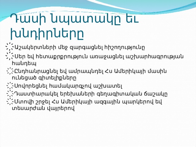 Դասի նպատակը եւ խնդիրները ҉ Աշակերտների մեջ զարգացնել հիշողությունը ҉ Սեր եվ հետաքրքրություն առաջացնել աշխարհագրության հանդեպ ҉ Ընդհանրացնել եվ ամրապնդել Հս Ամերիկայի մասին ունեցած գիտելիքները ҉ Սովորեցնել համակարգչով աշխատել ҉ Դաստիարակել երեխաների գեղագիտական ճաշակը ҉ Մտովի շրջել Հս Ամերիկայի ազգային պարկերով եվ տեսարժան վայրերով 