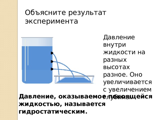 Объясните результат эксперимента Давление внутри жидкости на разных высотах разное. Оно увеличивается с увеличением глубины. Давление, оказываемое покоящейся жидкостью, называется гидростатическим. 