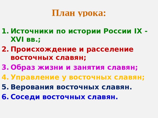 План урока:  Источники по истории России IX - XVI вв.; Происхождение и расселение восточных славян; Образ жизни и занятия славян; Управление у восточных славян; Верования восточных славян. Соседи восточных славян. 