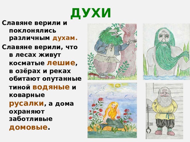   Славяне верили и поклонялись различным духам. Славяне верили, что в лесах живут косматые лешие , в озёрах и реках обитают опутанные тиной водяные и коварные русалки , а дома охраняют заботливые домовые . ДУХИ 