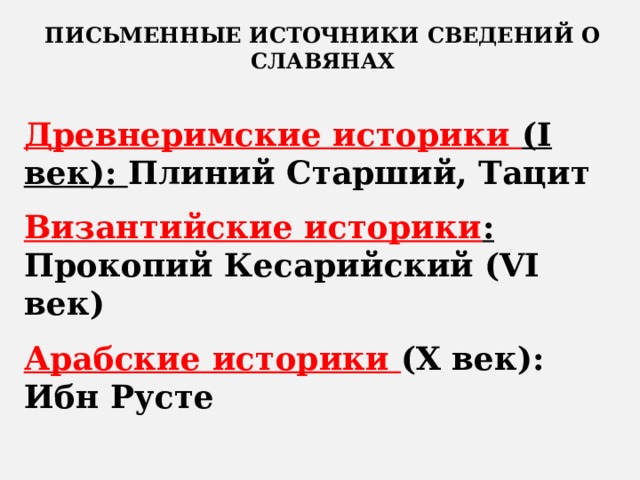 ПИСЬМЕННЫЕ ИСТОЧНИКИ СВЕДЕНИЙ О СЛАВЯНАХ  Древнеримские историки (I век): Плиний Старший, Тацит Византийские историки : Прокопий Кесарийский (VI век) Арабские историки (Х век): Ибн Русте     